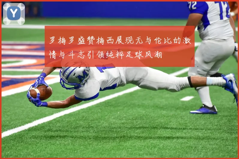 罗梅罗盛赞梅西展现无与伦比的激情与斗志引领纯粹足球风潮