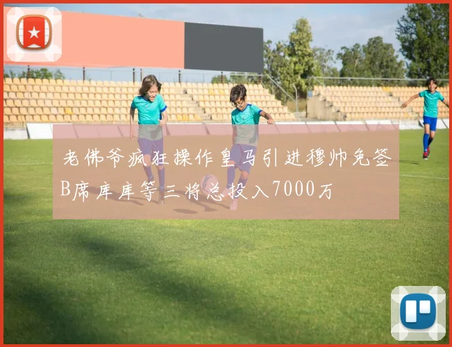 老佛爷疯狂操作皇马引进穆帅免签B席库库等三将总投入7000万