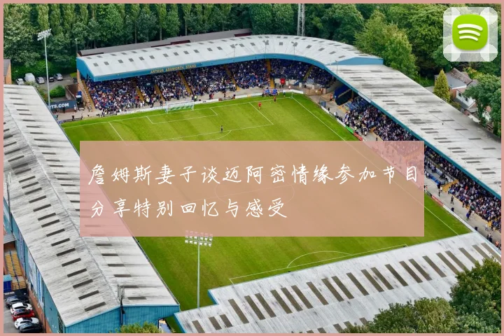 詹姆斯妻子谈迈阿密情缘参加节目分享特别回忆与感受