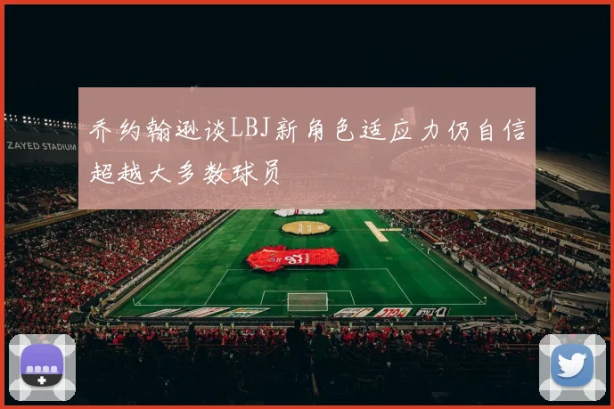 乔约翰逊谈LBJ新角色适应力仍自信超越大多数球员