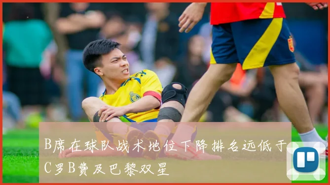 B席在球队战术地位下降排名远低于C罗B费及巴黎双星