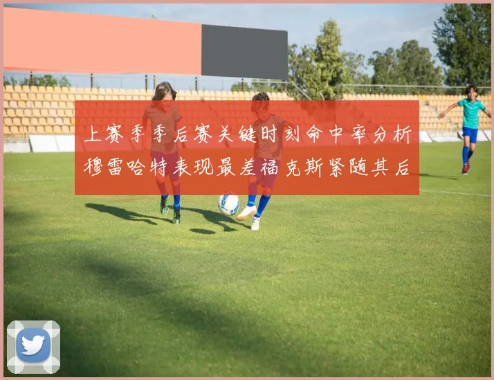 上赛季季后赛关键时刻命中率分析穆雷哈特表现最差福克斯紧随其后
