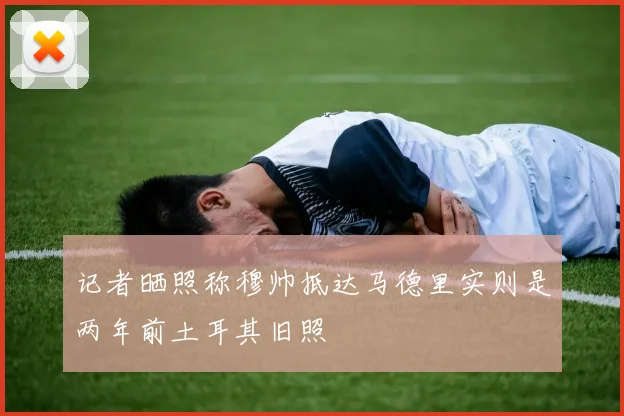 记者晒照称穆帅抵达马德里实则是两年前土耳其旧照