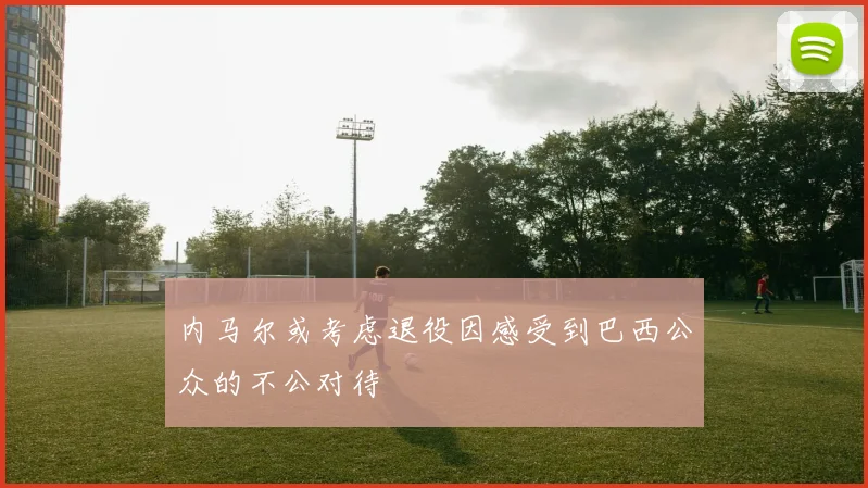 内马尔或考虑退役因感受到巴西公众的不公对待