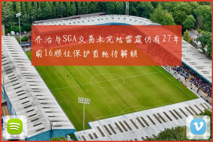 乔治与SGA交易未完结雷霆仍有27年前16顺位保护首轮待解锁