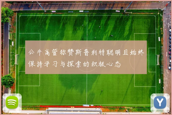 公牛高管称赞斯普利特聪明且始终保持学习与探索的积极心态
