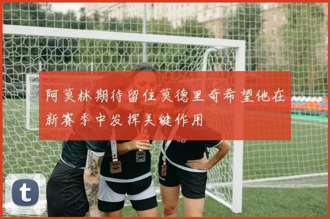 阿莫林期待留住莫德里奇希望他在新赛季中发挥关键作用