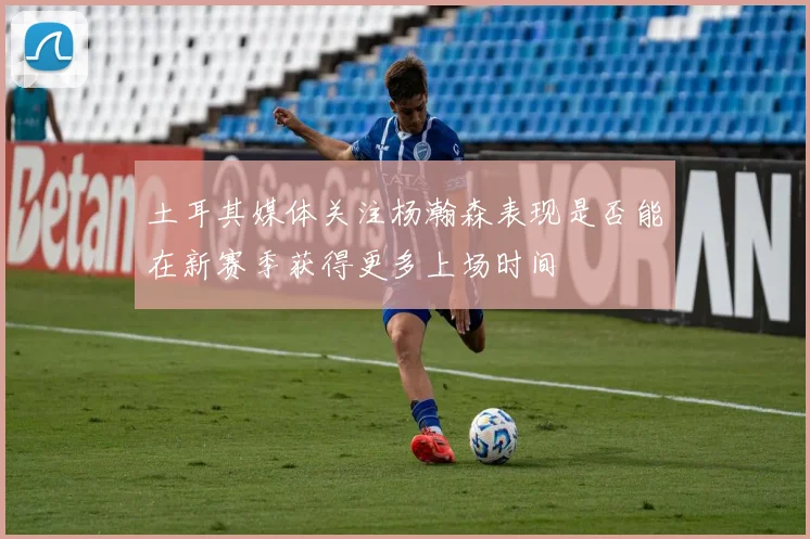 土耳其媒体关注杨瀚森表现是否能在新赛季获得更多上场时间