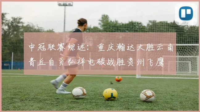 中冠联赛综述：重庆瀚达大胜云南青丘自贡弘祥电碳战胜贵州飞鹰