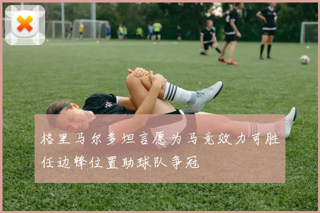 格里马尔多坦言愿为马竞效力可胜任边锋位置助球队争冠