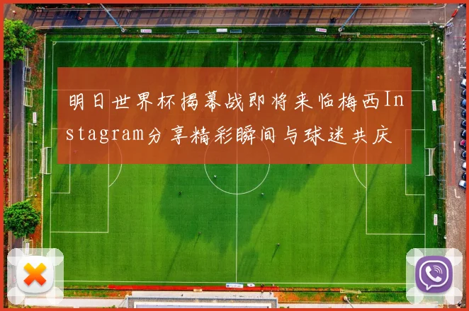 明日世界杯揭幕战即将来临梅西Instagram分享精彩瞬间与球迷共庆