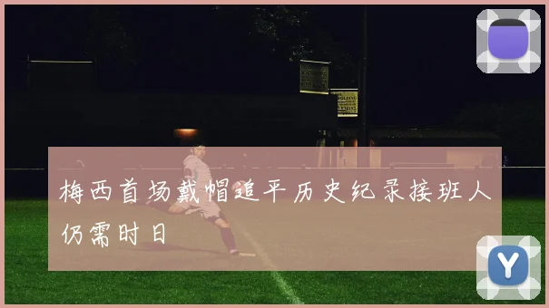 梅西首场戴帽追平历史纪录接班人仍需时日