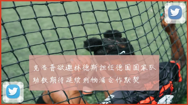 克洛普欲邀林德斯担任德国国家队助教期待延续利物浦合作默契