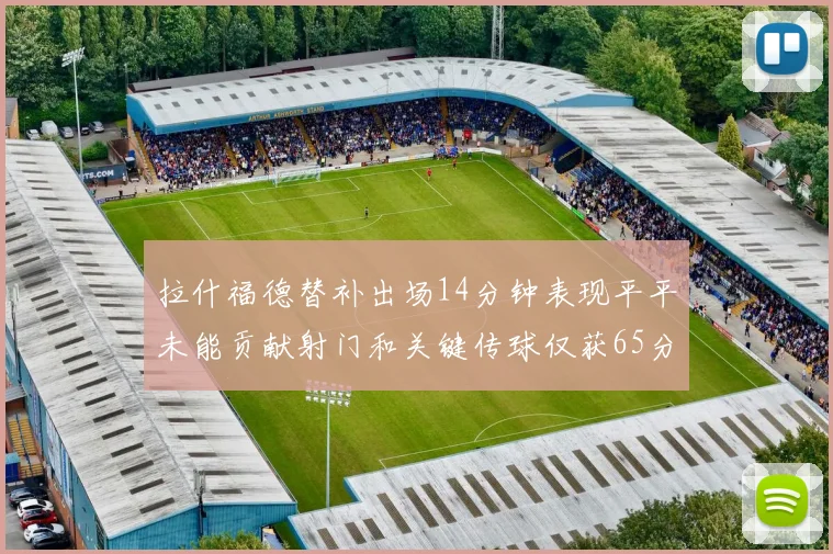 拉什福德替补出场14分钟表现平平未能贡献射门和关键传球仅获65分