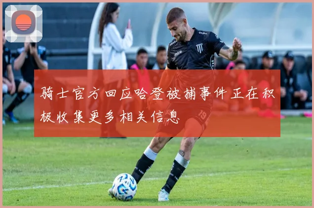 骑士官方回应哈登被捕事件正在积极收集更多相关信息