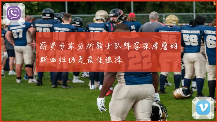 薪资专家分析骑士队阵容深厚詹姆斯回归仍是最佳选择