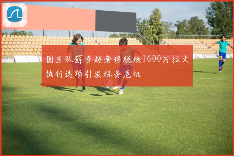 国王队薪资超奢侈税线1600万拉文执行选项引发税务危机