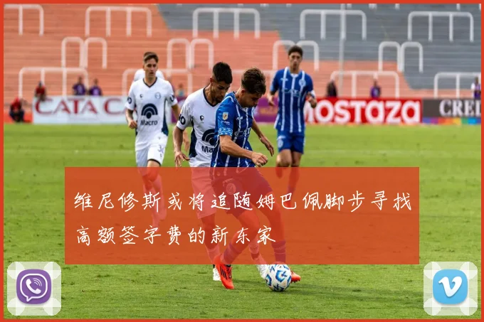 维尼修斯或将追随姆巴佩脚步寻找高额签字费的新东家
